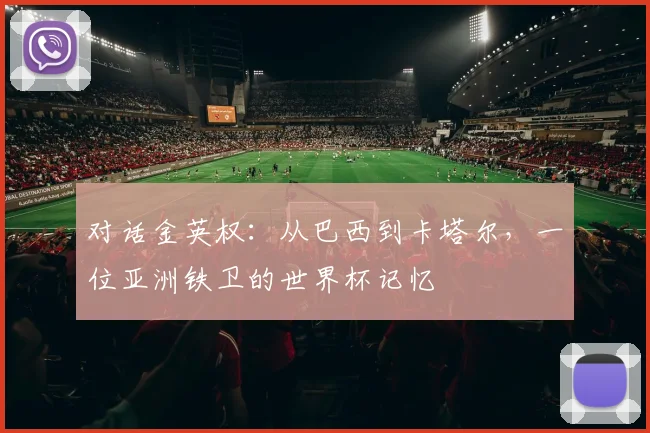 对话金英权：从巴西到卡塔尔，一位亚洲铁卫的世界杯记忆