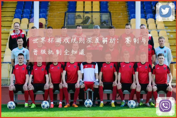 世界杯游戏规则深度解析：赛制与晋级机制全知道