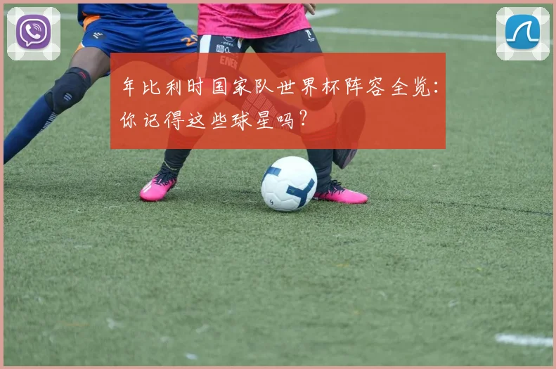 年比利时国家队世界杯阵容全览：你记得这些球星吗？