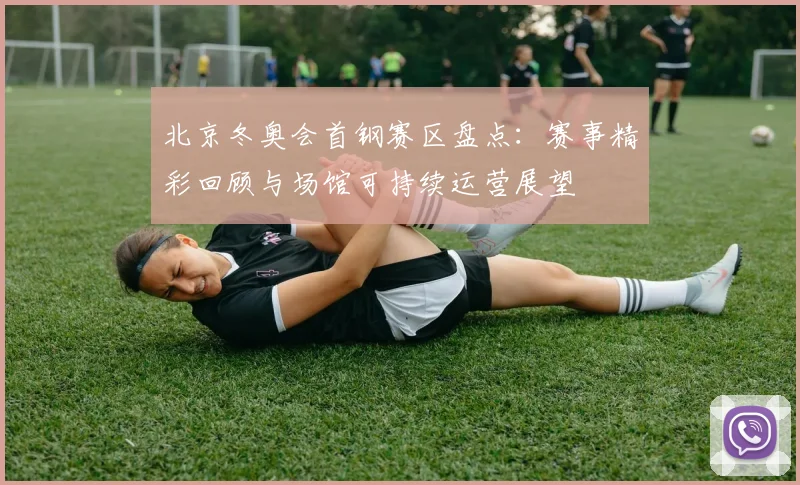北京冬奥会首钢赛区盘点:赛事精彩回顾与场馆可持续运营展望