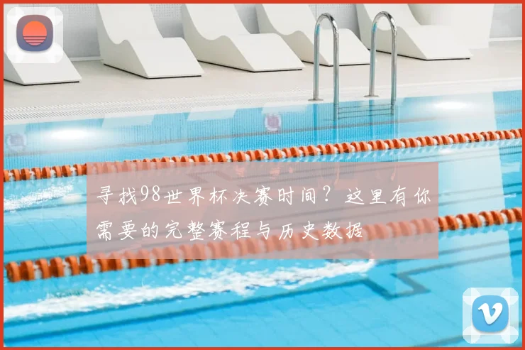 寻找98世界杯决赛时间？这里有你需要的完整赛程与历史数据