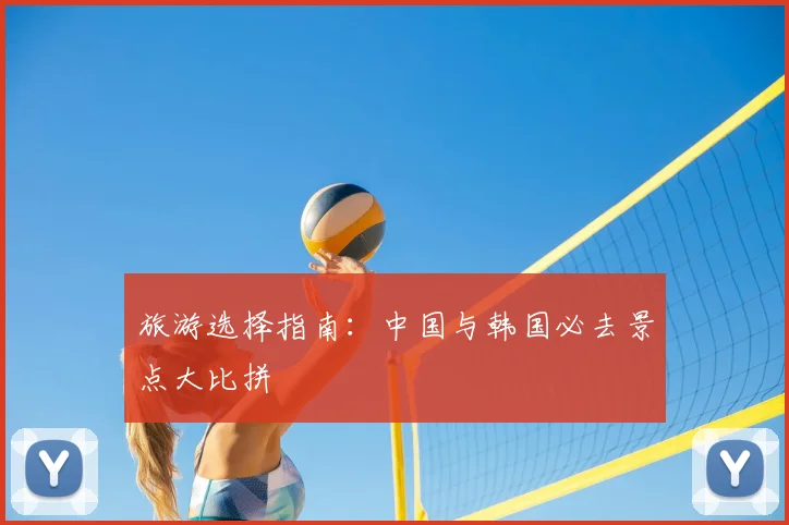 旅游选择指南：中国与韩国必去景点大比拼