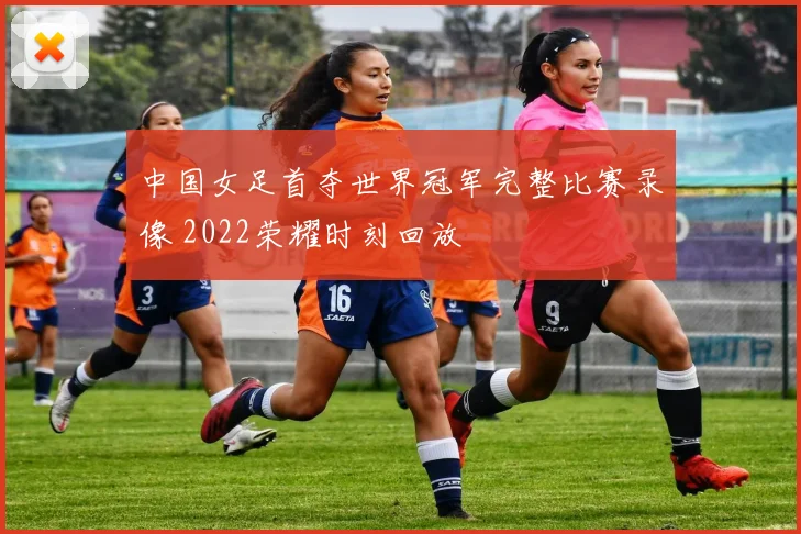 中国女足首夺世界冠军完整比赛录像 2022荣耀时刻回放