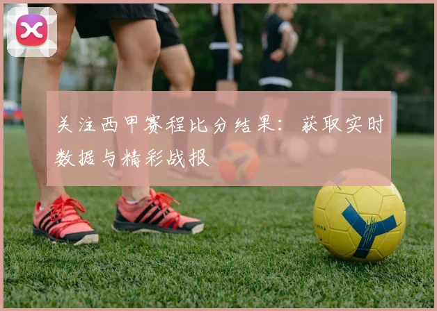 关注西甲赛程比分结果:获取实时数据与精彩战报