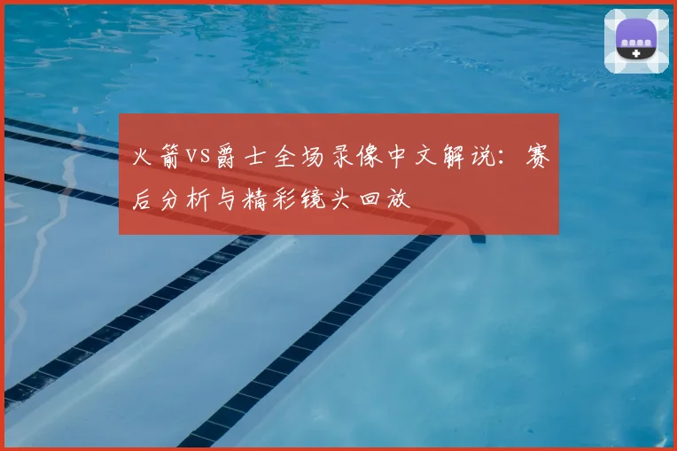 火箭vs爵士全场录像中文解说:赛后分析与精彩镜头回放