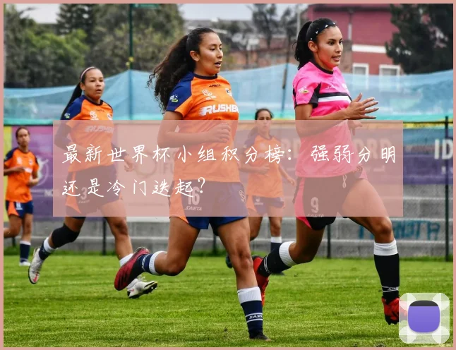 最新世界杯小组积分榜：强弱分明还是冷门迭起？