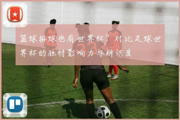 篮球排球也有世界杯？对比足球世界杯的独特影响力与辨识度
