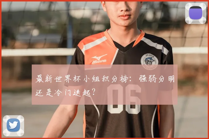 最新世界杯小组积分榜：强弱分明还是冷门迭起？