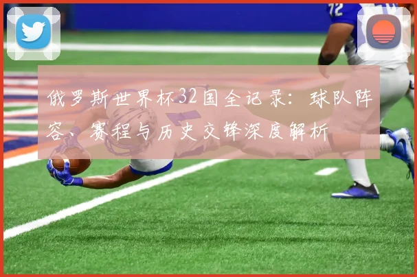 俄罗斯世界杯32国全记录：球队阵容、赛程与历史交锋深度解析
