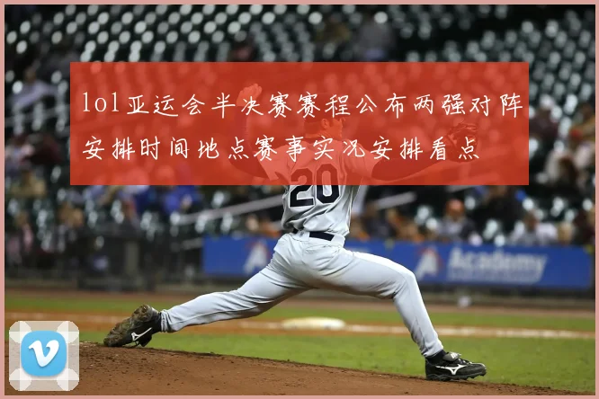 lol亚运会半决赛赛程公布两强对阵安排时间地点赛事实况安排看点