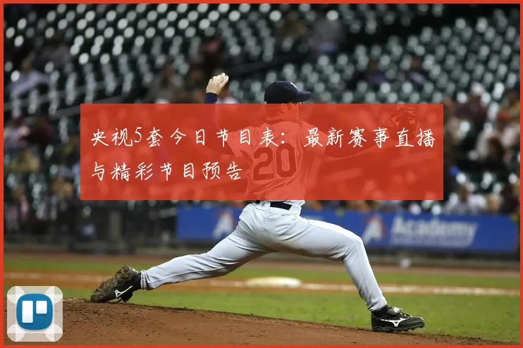 央视5套今日节目表:最新赛事直播与精彩节目预告