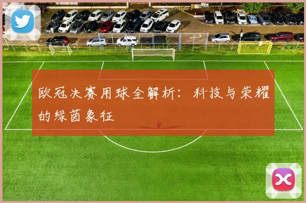 欧冠决赛用球全解析:科技与荣耀的绿茵象征