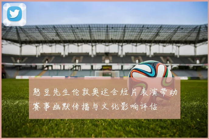 憨豆先生伦敦奥运会短片表演带动赛事幽默传播与文化影响评估