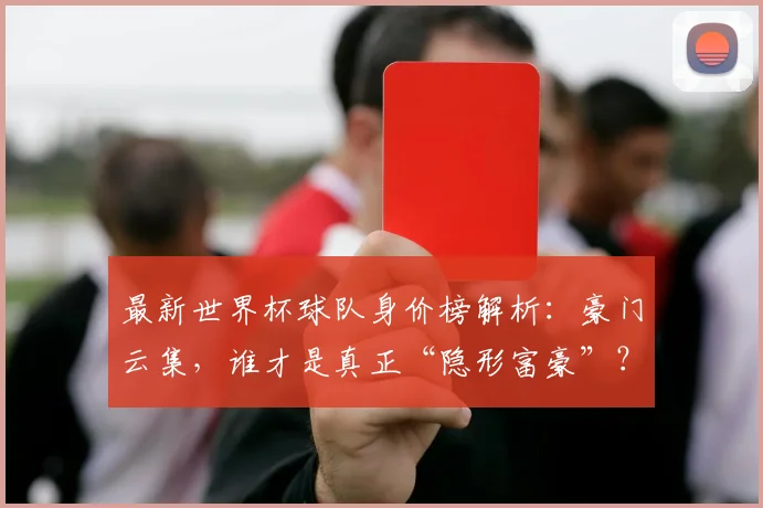 最新世界杯球队身价榜解析：豪门云集，谁才是真正“隐形富豪”？