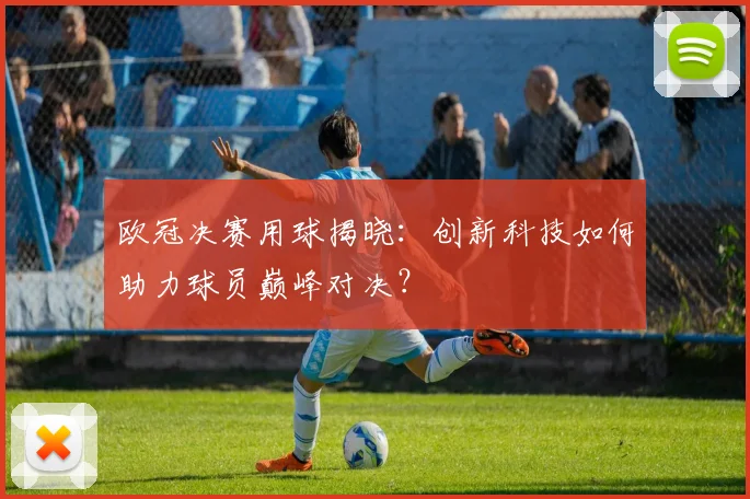 欧冠决赛用球揭晓：创新科技如何助力球员巅峰对决？