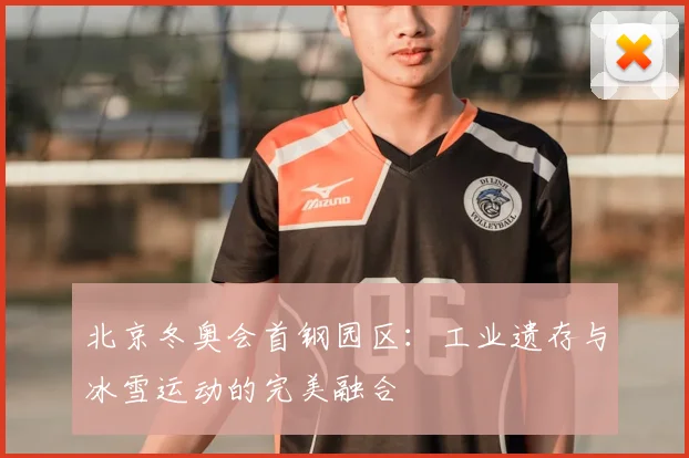 北京冬奥会首钢园区：工业遗存与冰雪运动的完美融合