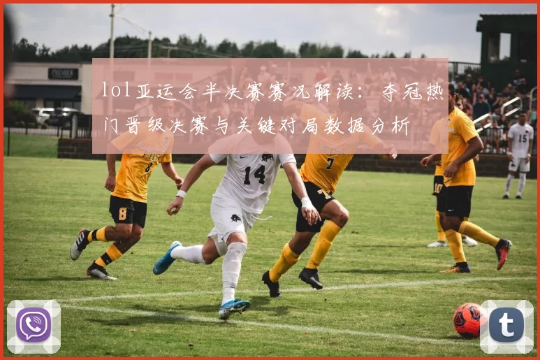 lol亚运会半决赛赛况解读：夺冠热门晋级决赛与关键对局数据分析