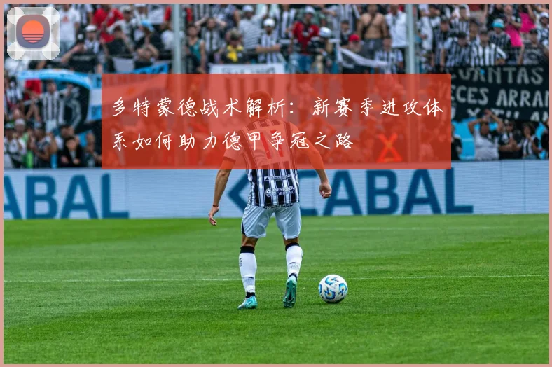 多特蒙德战术解析：新赛季进攻体系如何助力德甲争冠之路