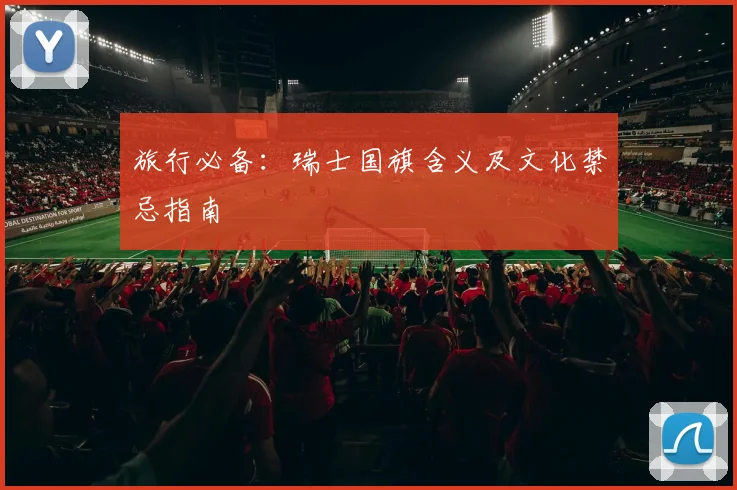 旅行必备:瑞士国旗含义及文化禁忌指南