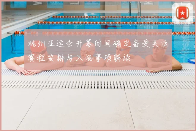 杭州亚运会开幕时间确定备受关注赛程安排与入场事项解读