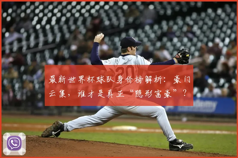 最新世界杯球队身价榜解析：豪门云集，谁才是真正“隐形富豪”？