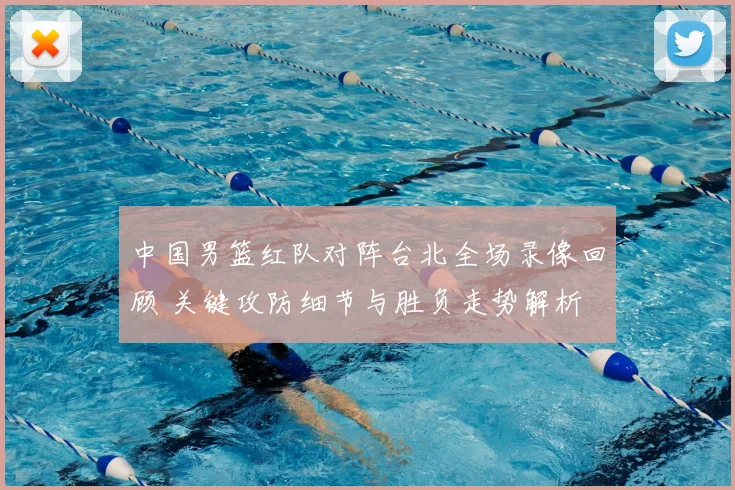 中国男篮红队对阵台北全场录像回顾 关键攻防细节与胜负走势解析