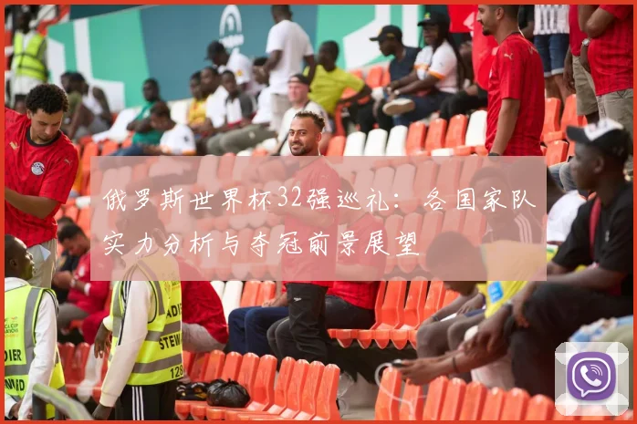 俄罗斯世界杯32强巡礼：各国家队实力分析与夺冠前景展望