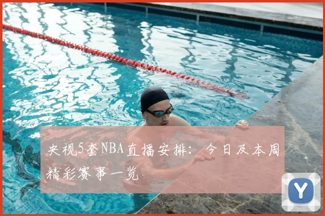 央视5套NBA直播安排：今日及本周精彩赛事一览