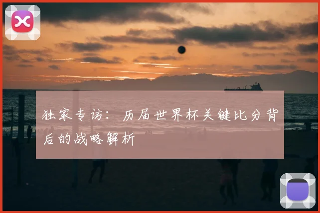 独家专访：历届世界杯关键比分背后的战略解析