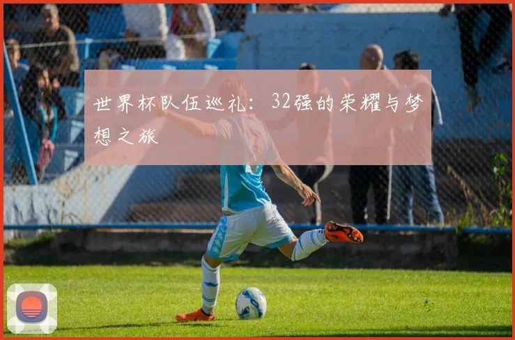世界杯队伍巡礼：32强的荣耀与梦想之旅