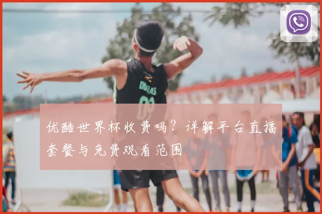 优酷世界杯收费吗?详解平台直播套餐与免费观看范围