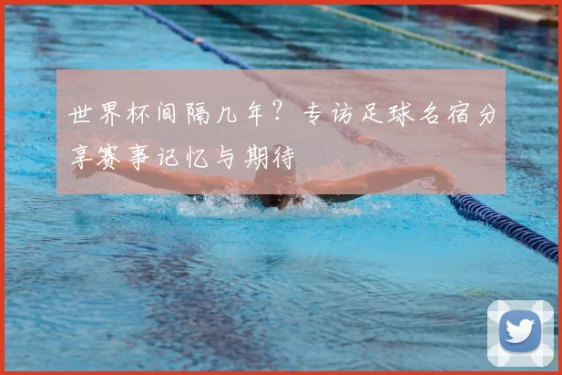 世界杯间隔几年？专访足球名宿分享赛事记忆与期待