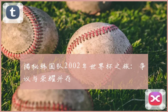 揭秘韩国队2002年世界杯之旅：争议与荣耀并存