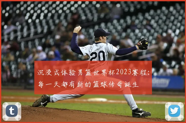 沉浸式体验男篮世界杯2023赛程：每一天都有新的篮球传奇诞生