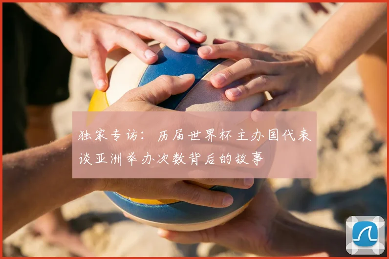 独家专访:历届世界杯主办国代表谈亚洲举办次数背后的故事