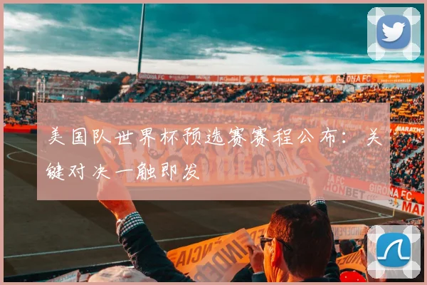 美国队世界杯预选赛赛程公布:关键对决一触即发