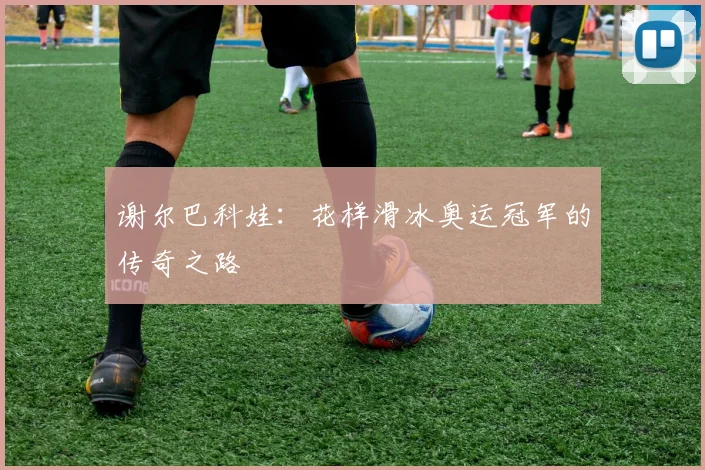 谢尔巴科娃：花样滑冰奥运冠军的传奇之路