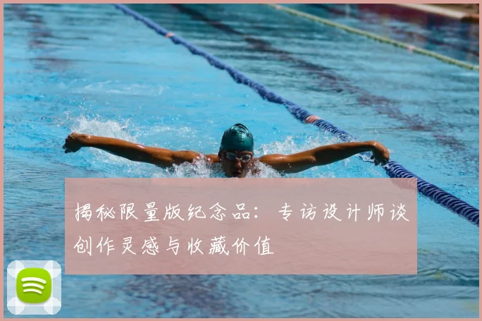 揭秘限量版纪念品：专访设计师谈创作灵感与收藏价值