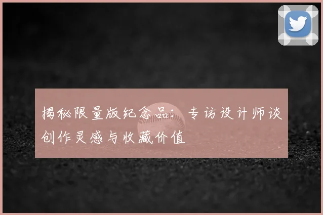 揭秘限量版纪念品：专访设计师谈创作灵感与收藏价值