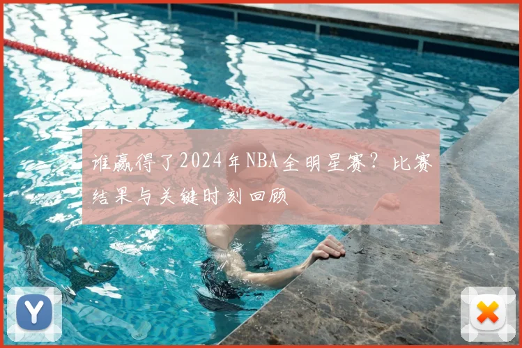 谁赢得了2024年NBA全明星赛？比赛结果与关键时刻回顾