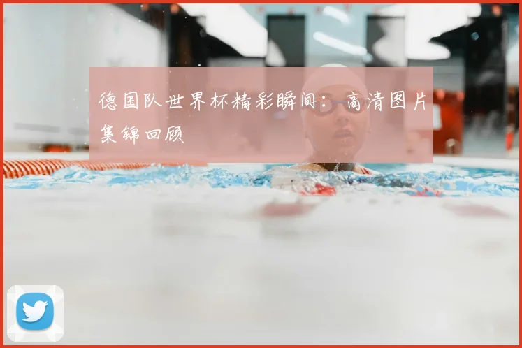 德国队世界杯精彩瞬间：高清图片集锦回顾