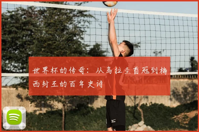 世界杯的传奇：从乌拉圭首冠到梅西封王的百年史诗