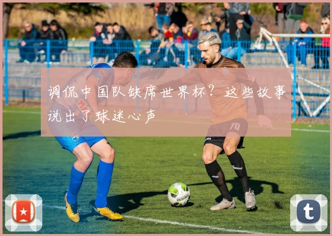 调侃中国队缺席世界杯？这些故事说出了球迷心声