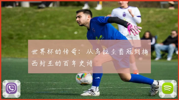 世界杯的传奇：从乌拉圭首冠到梅西封王的百年史诗