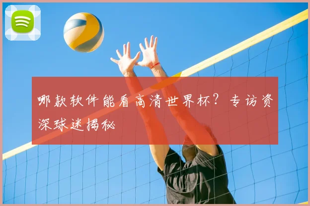 哪款软件能看高清世界杯？专访资深球迷揭秘