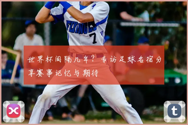 世界杯间隔几年？专访足球名宿分享赛事记忆与期待