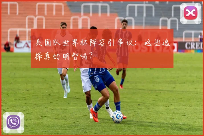 美国队世界杯阵容引争议:这些选择真的明智吗?