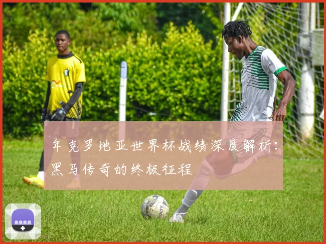 年克罗地亚世界杯战绩深度解析:黑马传奇的终极征程