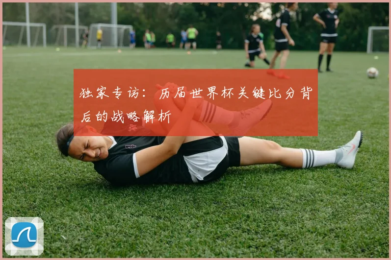 独家专访：历届世界杯关键比分背后的战略解析