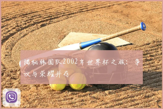 揭秘韩国队2002年世界杯之旅：争议与荣耀并存